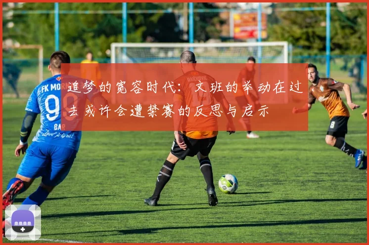 追梦的宽容时代：文班的举动在过去或许会遭禁赛的反思与启示