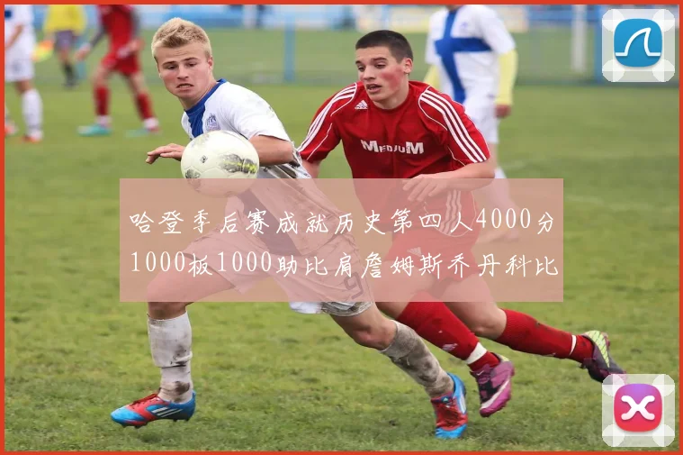 哈登季后赛成就历史第四人4000分1000板1000助比肩詹姆斯乔丹科比
