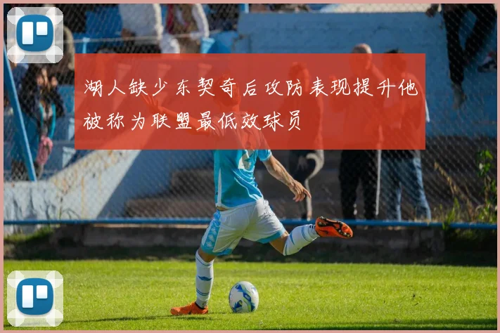 湖人缺少东契奇后攻防表现提升他被称为联盟最低效球员