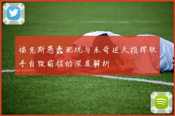 福克斯愚蠢犯规与米奇逆天指挥联手自毁前程的深度解析