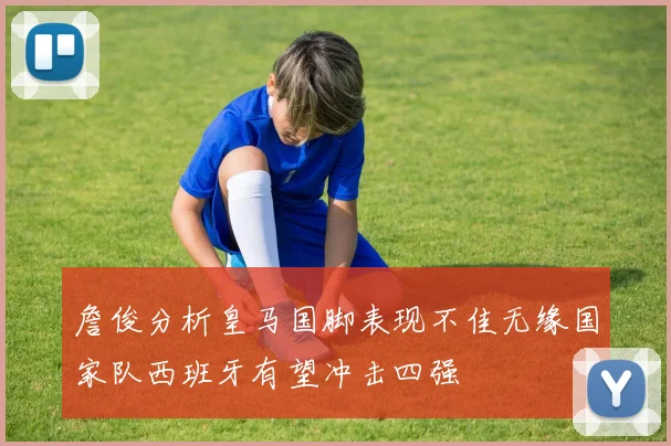 詹俊分析皇马国脚表现不佳无缘国家队西班牙有望冲击四强