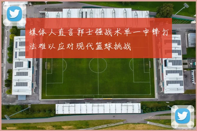 媒体人直言郭士强战术单一中锋打法难以应对现代篮球挑战