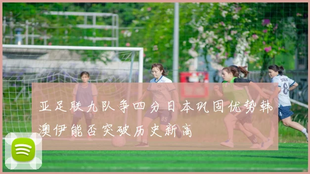 亚足联九队争四分日本巩固优势韩澳伊能否突破历史新高