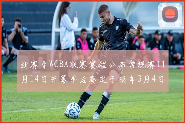 新赛季WCBA联赛赛程公布常规赛11月14日开幕季后赛定于明年3月4日启动