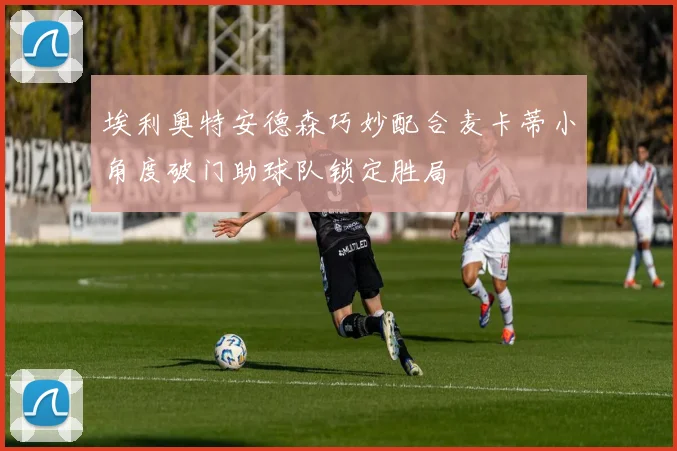 埃利奥特安德森巧妙配合麦卡蒂小角度破门助球队锁定胜局