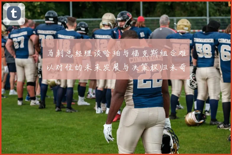 马刺总经理谈哈珀与福克斯组合难以对位的未来发展与决策权归米奇