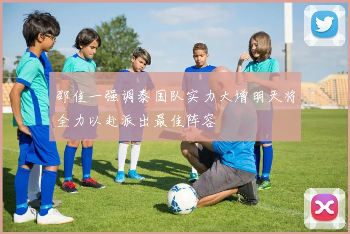邵佳一强调泰国队实力大增明天将全力以赴派出最佳阵容