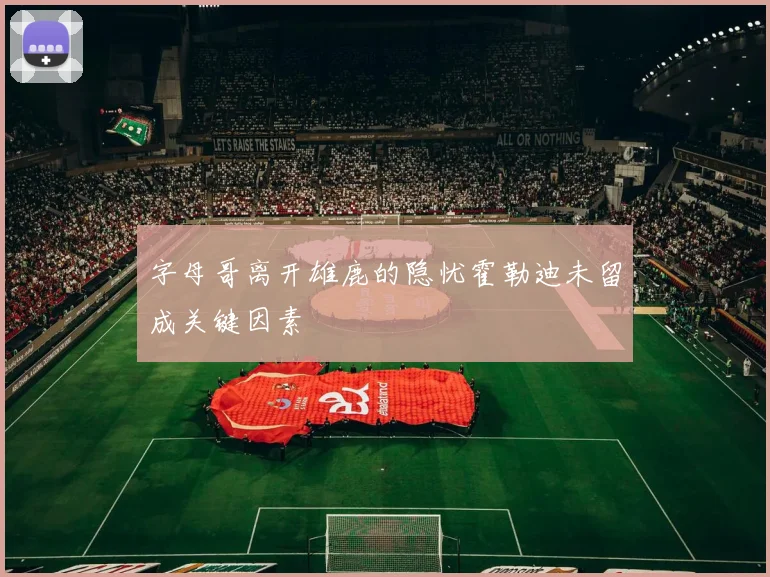 字母哥离开雄鹿的隐忧霍勒迪未留成关键因素