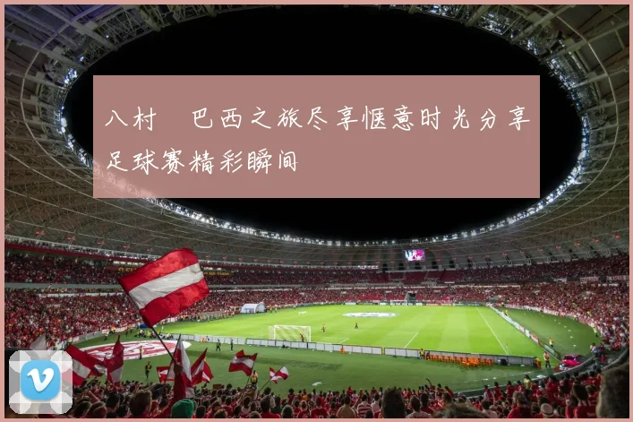 八村塁巴西之旅尽享惬意时光分享足球赛精彩瞬间