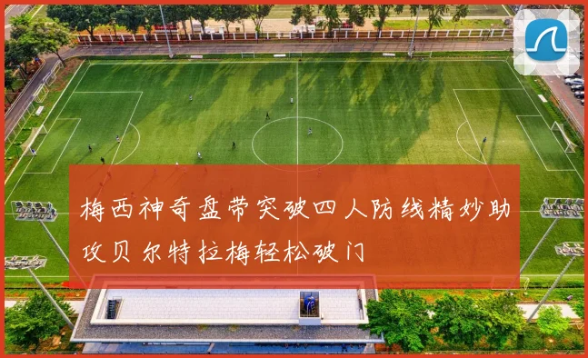 梅西神奇盘带突破四人防线精妙助攻贝尔特拉梅轻松破门
